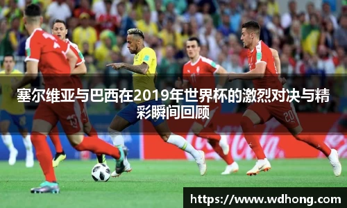 塞尔维亚与巴西在2019年世界杯的激烈对决与精彩瞬间回顾
