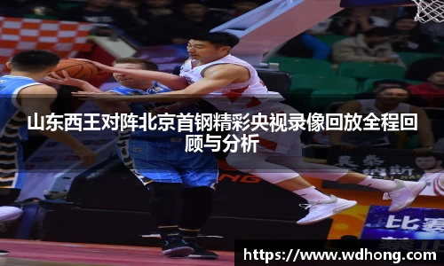 山东西王对阵北京首钢精彩央视录像回放全程回顾与分析